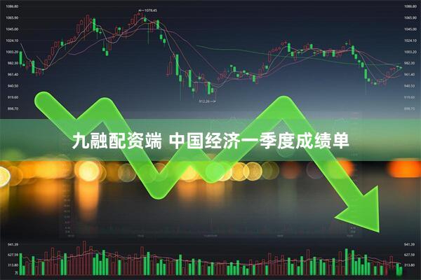 九融配资端 中国经济一季度成绩单