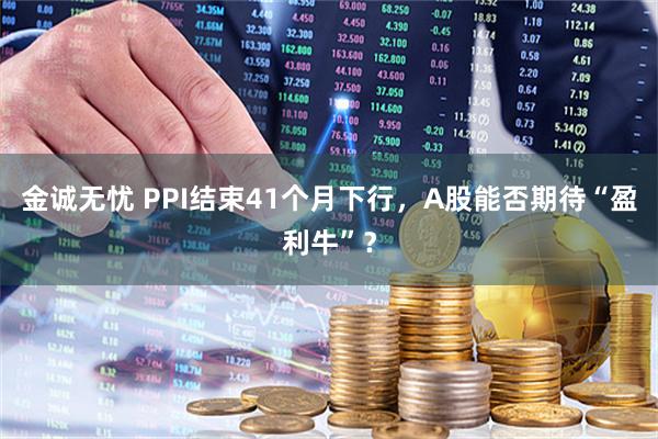 金诚无忧 PPI结束41个月下行,A股能否期待“盈利牛”?
