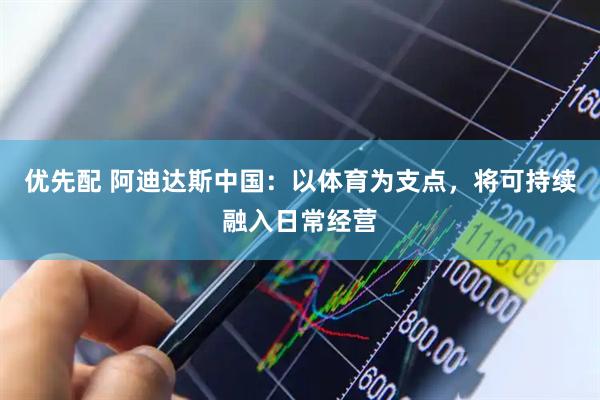 优先配 阿迪达斯中国：以体育为支点，将可持续融入日常经营