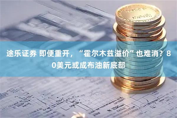途乐证券 即便重开,“霍尔木兹溢价”也难消?80美元或成布油新底部