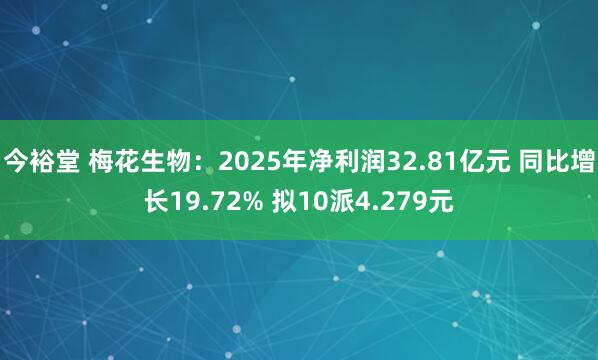 今裕堂 梅花生物:2025年净利润32.81亿元 同比增长19.72% 拟10派4.279元