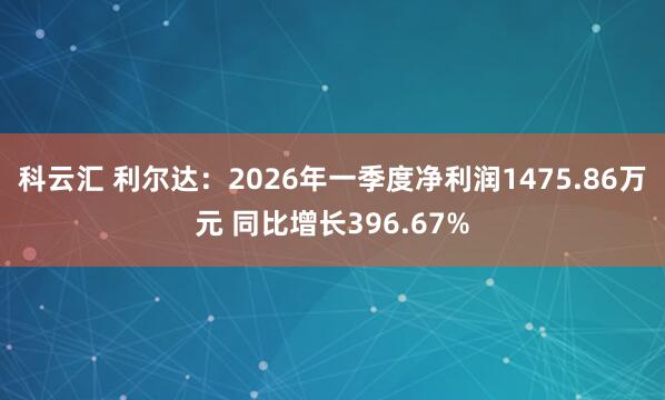 科云汇 利尔达:2026年一季度净利润1475.86万元 同比增长396.67%