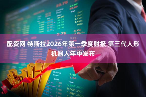 配资网 特斯拉2026年第一季度财报 第三代人形机器人年中发布