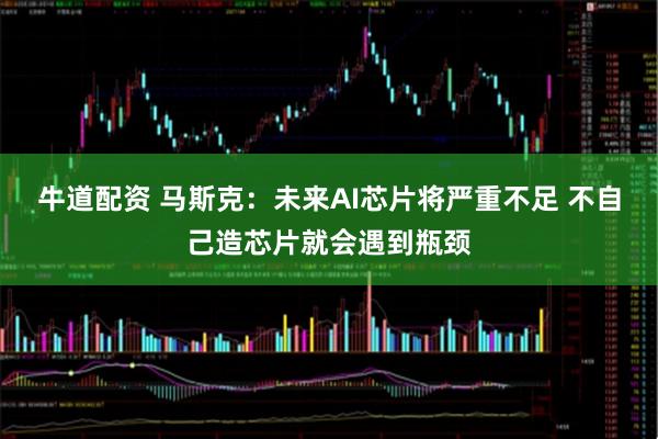 牛道配资 马斯克:未来AI芯片将严重不足 不自己造芯片就会遇到瓶颈