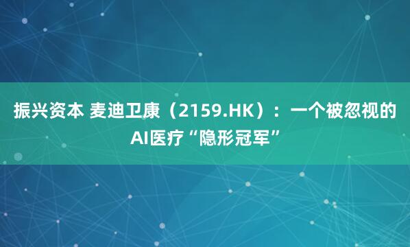 振兴资本 麦迪卫康(2159.HK):一个被忽视的AI医疗“隐形冠军”