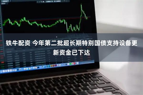 铁牛配资 今年第二批超长期特别国债支持设备更新资金已下达