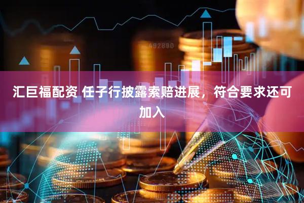 汇巨福配资 任子行披露索赔进展,符合要求还可加入
