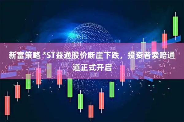 新富策略 *ST益通股价断崖下跌,投资者索赔通道正式开启