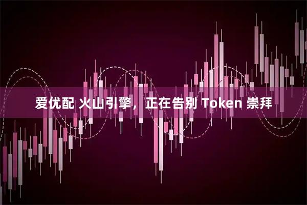 爱优配 火山引擎,正在告别 Token 崇拜