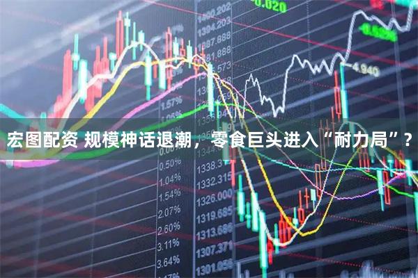 宏图配资 规模神话退潮,零食巨头进入“耐力局”?