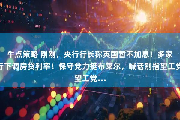 牛点策略 刚刚,央行行长称英国暂不加息!多家银行下调房贷利率!保守党力挺布莱尔,喊话别指望工党…
