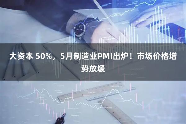 大资本 50%,5月制造业PMI出炉!市场价格增势放缓