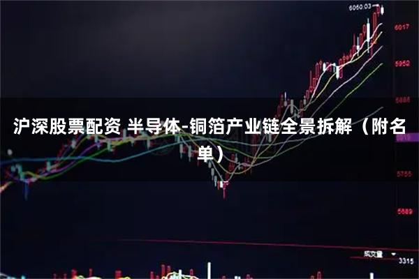 沪深股票配资 半导体-铜箔产业链全景拆解（附名单）