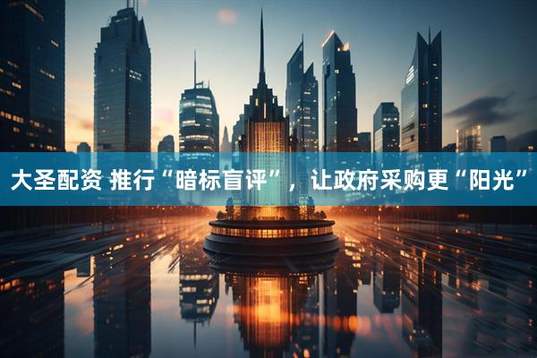 大圣配资 推行“暗标盲评”,让政府采购更“阳光”