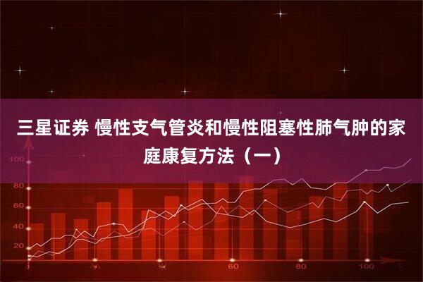 三星证券 慢性支气管炎和慢性阻塞性肺气肿的家庭康复方法(一)