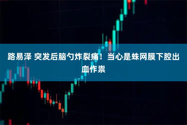 路易泽 突发后脑勺炸裂痛!当心是蛛网膜下腔出血作祟