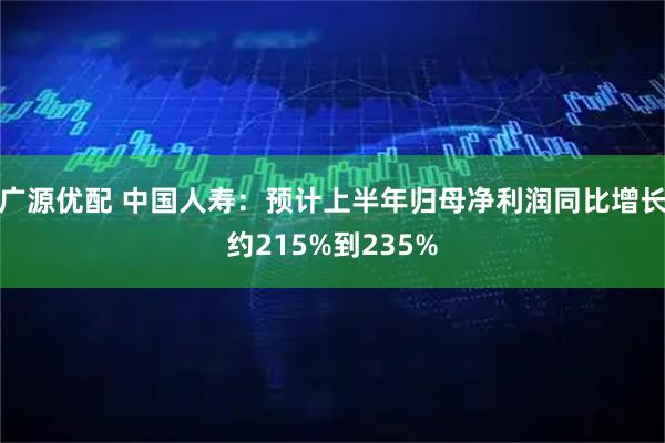 广源优配 中国人寿：预计上半年归母净利润同比增长约215%到235%