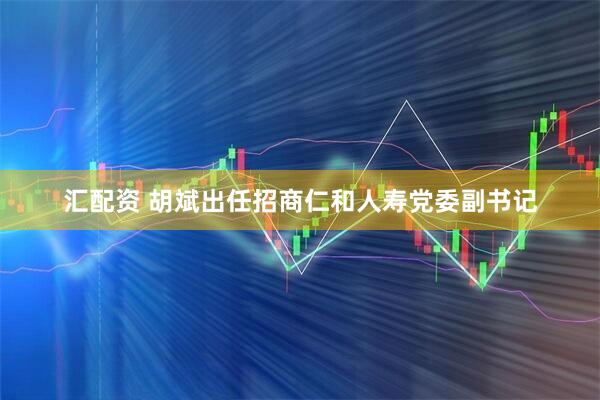 汇配资 胡斌出任招商仁和人寿党委副书记