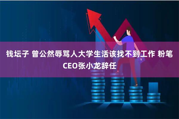 钱坛子 曾公然辱骂人大学生活该找不到工作 粉笔CEO张小龙辞任