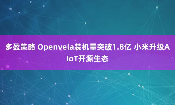 多盈策略 Openvela装机量突破1.8亿 小米升级AIoT开源生态