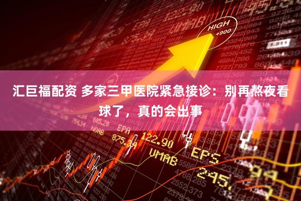 汇巨福配资 多家三甲医院紧急接诊：别再熬夜看球了，真的会出事
