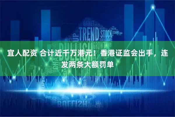 宜人配资 合计近千万港元！香港证监会出手，连发两条大额罚单