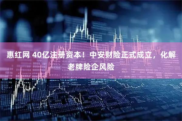 惠红网 40亿注册资本！中安财险正式成立，化解老牌险企风险