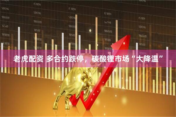 老虎配资 多合约跌停，碳酸锂市场“大降温”