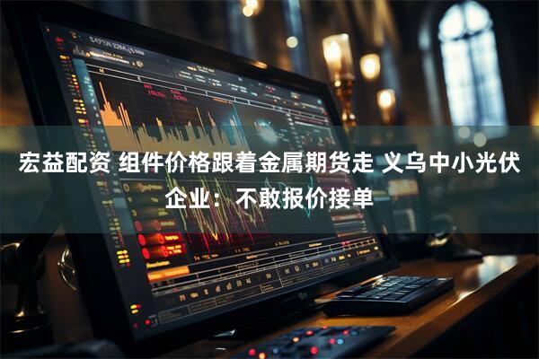 宏益配资 组件价格跟着金属期货走 义乌中小光伏企业：不敢报价接单