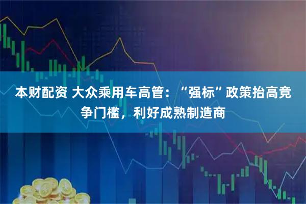 本财配资 大众乘用车高管：“强标”政策抬高竞争门槛，利好成熟制造商