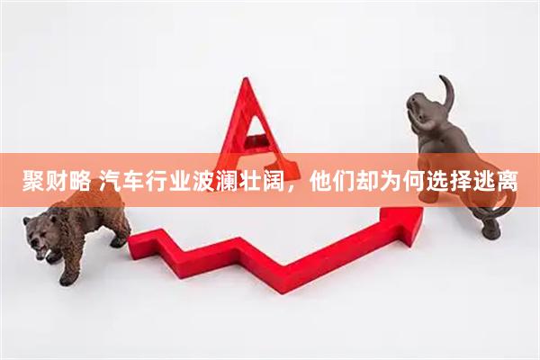 聚财略 汽车行业波澜壮阔，他们却为何选择逃离