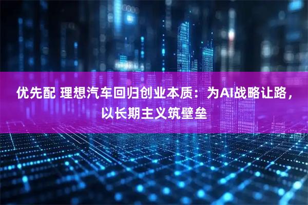 优先配 理想汽车回归创业本质：为AI战略让路，以长期主义筑壁垒