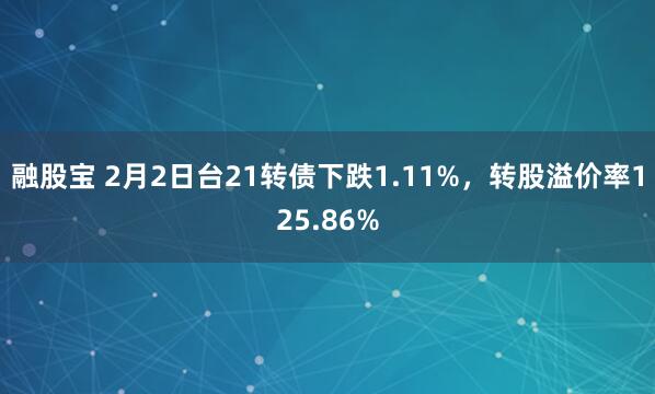 融股宝 2月2日台21转债下跌1.11%，转股溢价率125.86%