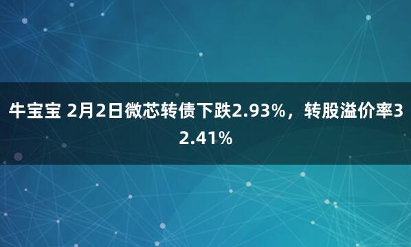 牛宝宝 2月2日微芯转债下跌2.93%,转股溢价率32.41%