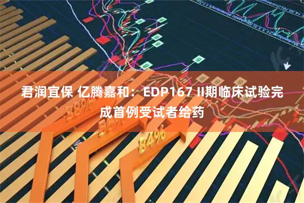 君润宜保 亿腾嘉和：EDP167 II期临床试验完成首例受试者给药