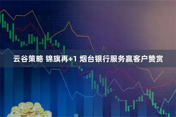 云谷策略 锦旗再+1 烟台银行服务赢客户赞赏