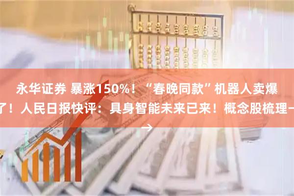 永华证券 暴涨150%！“春晚同款”机器人卖爆了！人民日报快评：具身智能未来已来！概念股梳理→