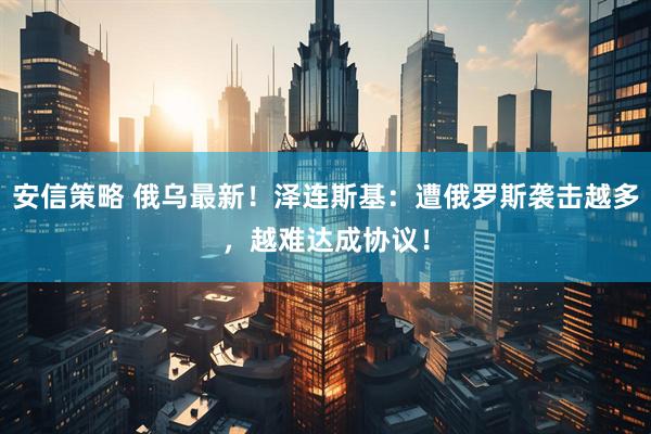安信策略 俄乌最新！泽连斯基：遭俄罗斯袭击越多，越难达成协议！