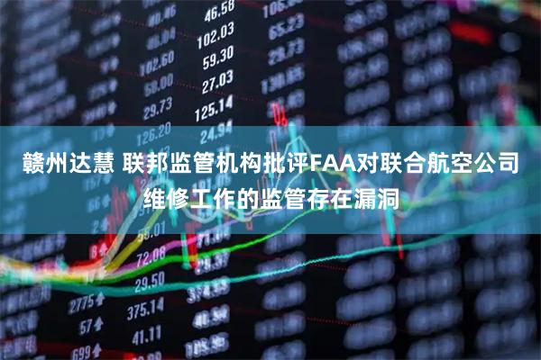 赣州达慧 联邦监管机构批评FAA对联合航空公司维修工作的监管存在漏洞