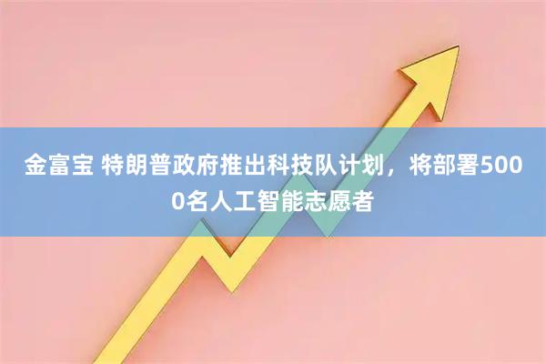金富宝 特朗普政府推出科技队计划,将部署5000名人工智能志愿者