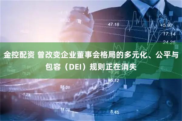 金控配资 曾改变企业董事会格局的多元化、公平与包容（DEI）规则正在消失