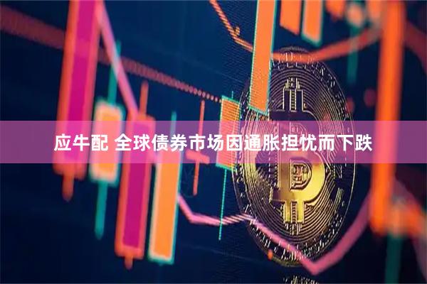 应牛配 全球债券市场因通胀担忧而下跌