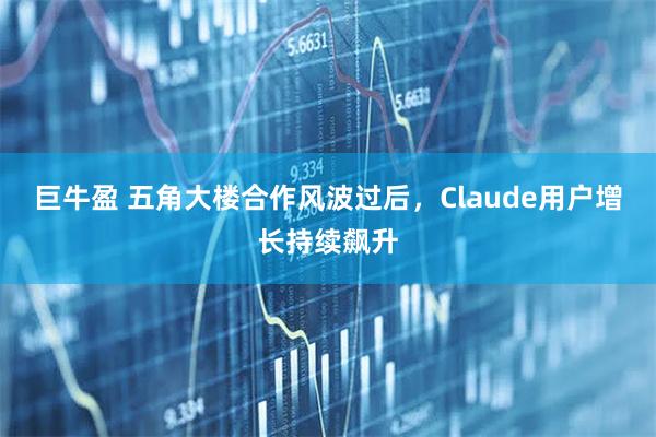 巨牛盈 五角大楼合作风波过后,Claude用户增长持续飙升