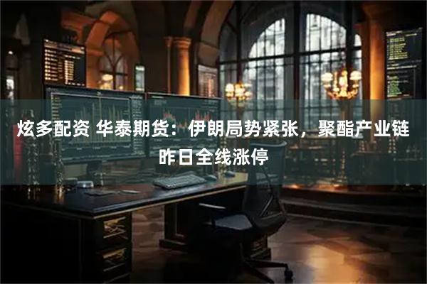 炫多配资 华泰期货：伊朗局势紧张，聚酯产业链昨日全线涨停