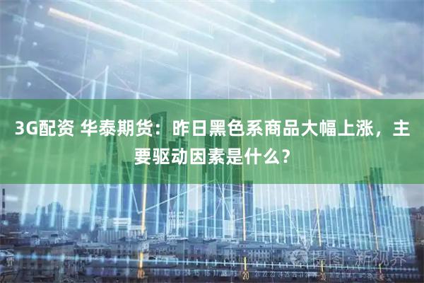 3G配资 华泰期货：昨日黑色系商品大幅上涨，主要驱动因素是什么？