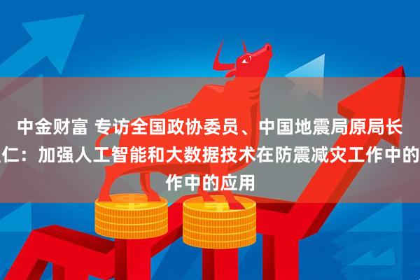 中金财富 专访全国政协委员、中国地震局原局长闵宜仁：加强人工智能和大数据技术在防震减灾工作中的应用