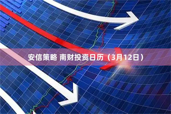 安信策略 南财投资日历（3月12日）