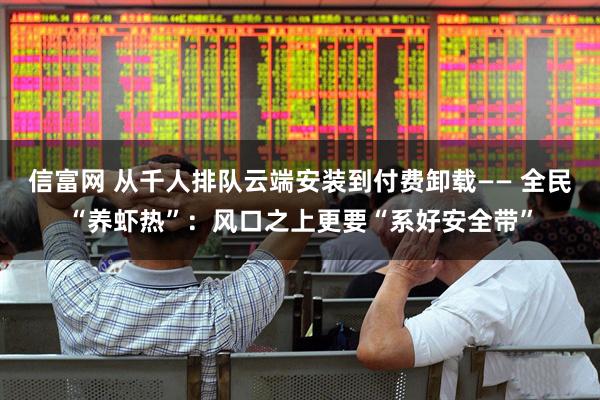 信富网 从千人排队云端安装到付费卸载—— 全民“养虾热”：风口之上更要“系好安全带”