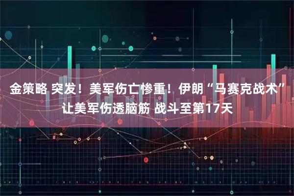 金策略 突发！美军伤亡惨重！伊朗“马赛克战术”让美军伤透脑筋 战斗至第17天