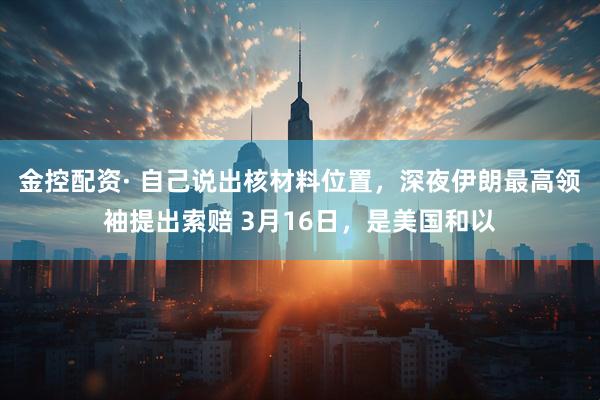 金控配资· 自己说出核材料位置，深夜伊朗最高领袖提出索赔 3月16日，是美国和以